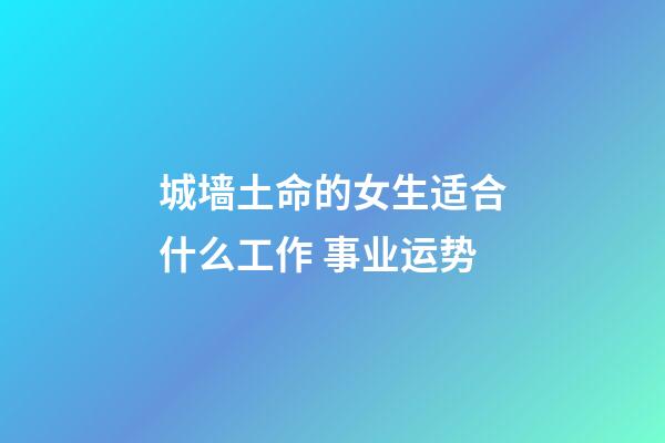 城墙土命的女生适合什么工作 事业运势